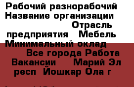 Рабочий-разнорабочий › Название организации ­ Fusion Service › Отрасль предприятия ­ Мебель › Минимальный оклад ­ 30 000 - Все города Работа » Вакансии   . Марий Эл респ.,Йошкар-Ола г.